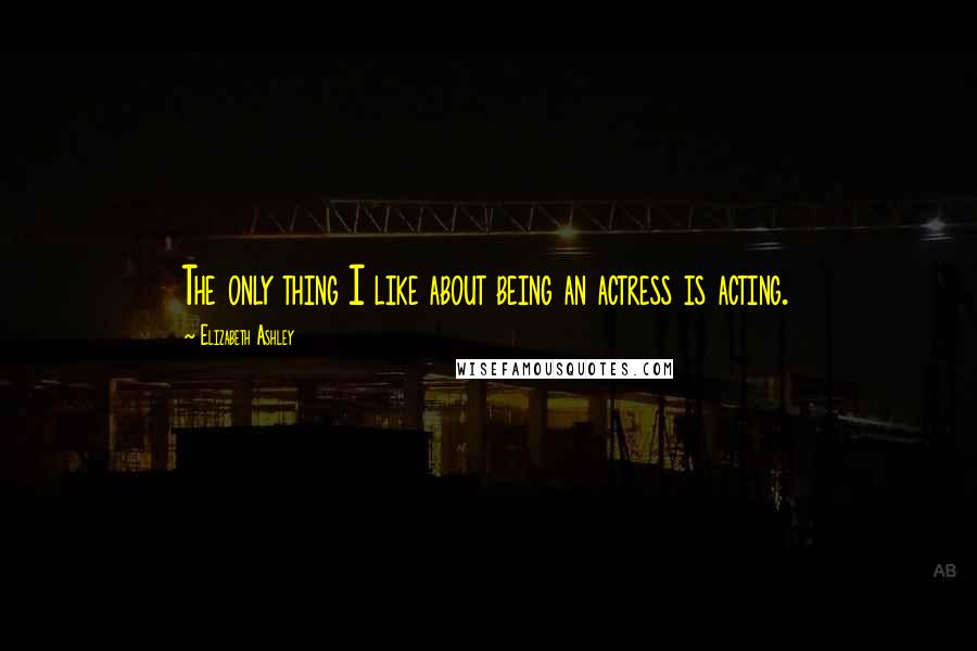Elizabeth Ashley Quotes: The only thing I like about being an actress is acting.