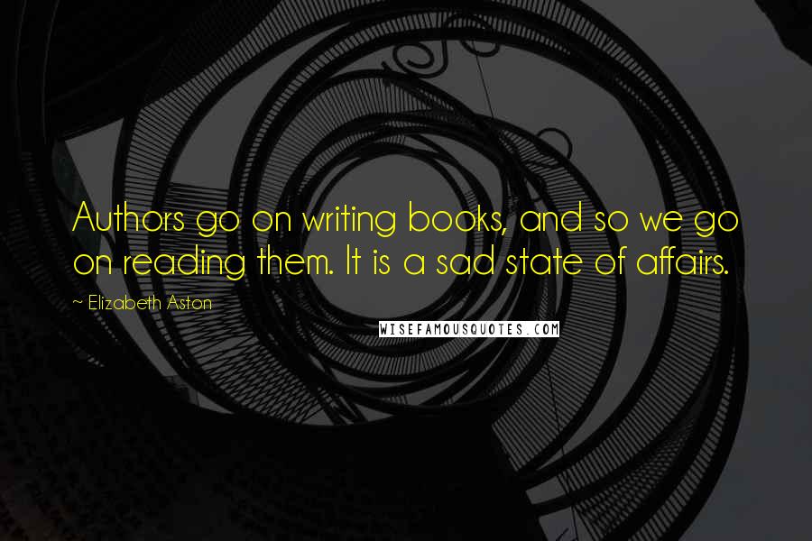 Elizabeth Aston Quotes: Authors go on writing books, and so we go on reading them. It is a sad state of affairs.