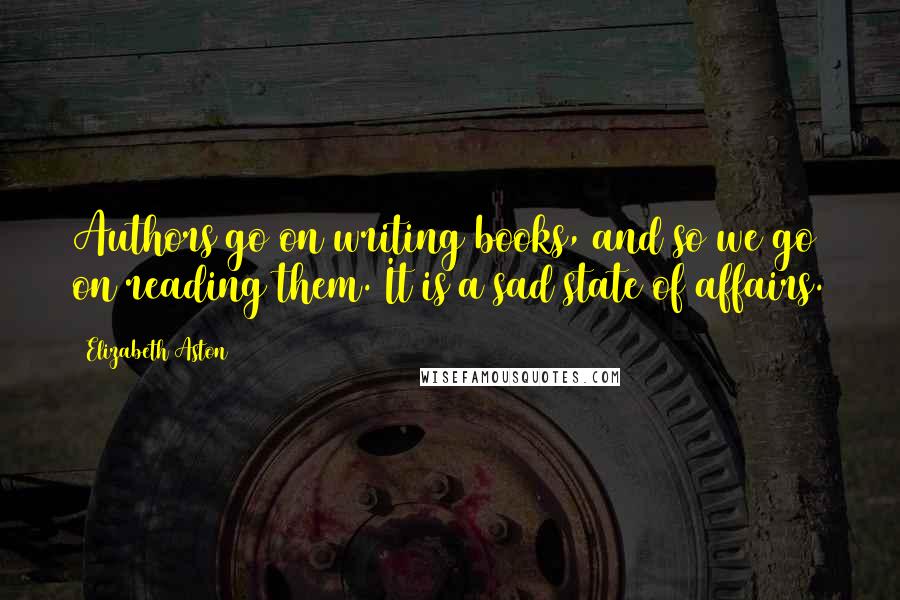 Elizabeth Aston Quotes: Authors go on writing books, and so we go on reading them. It is a sad state of affairs.