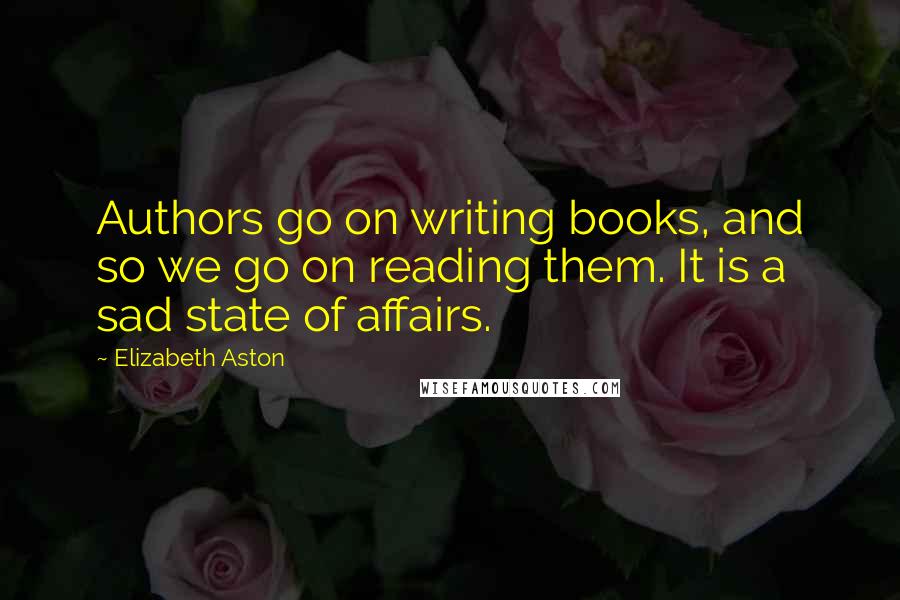 Elizabeth Aston Quotes: Authors go on writing books, and so we go on reading them. It is a sad state of affairs.