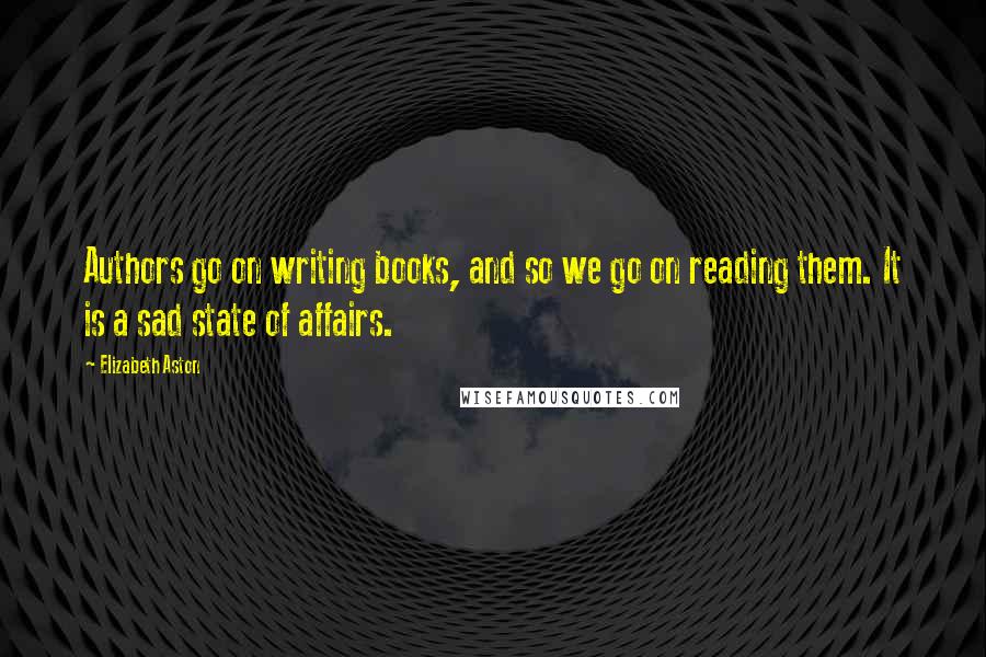 Elizabeth Aston Quotes: Authors go on writing books, and so we go on reading them. It is a sad state of affairs.