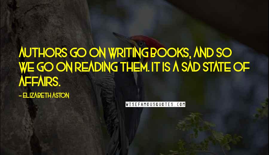 Elizabeth Aston Quotes: Authors go on writing books, and so we go on reading them. It is a sad state of affairs.