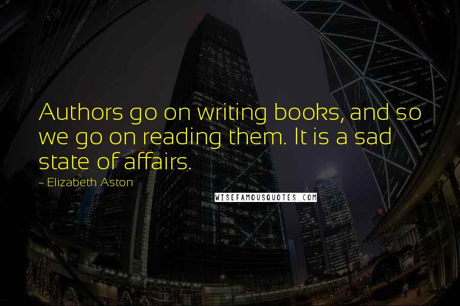 Elizabeth Aston Quotes: Authors go on writing books, and so we go on reading them. It is a sad state of affairs.