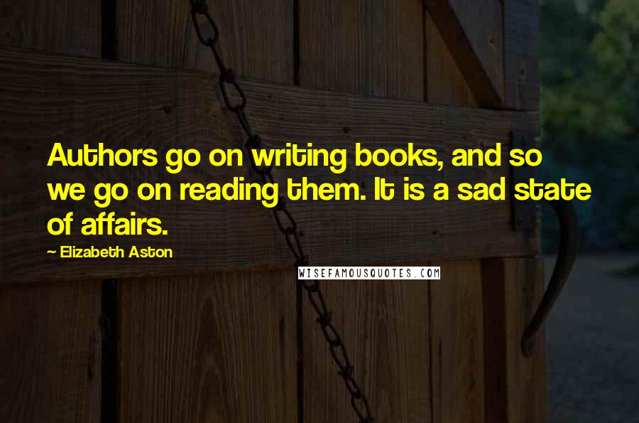 Elizabeth Aston Quotes: Authors go on writing books, and so we go on reading them. It is a sad state of affairs.