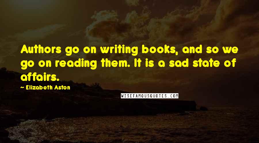 Elizabeth Aston Quotes: Authors go on writing books, and so we go on reading them. It is a sad state of affairs.