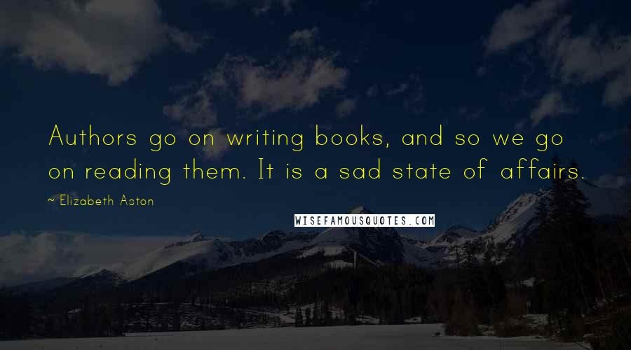 Elizabeth Aston Quotes: Authors go on writing books, and so we go on reading them. It is a sad state of affairs.