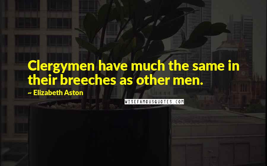 Elizabeth Aston Quotes: Clergymen have much the same in their breeches as other men.