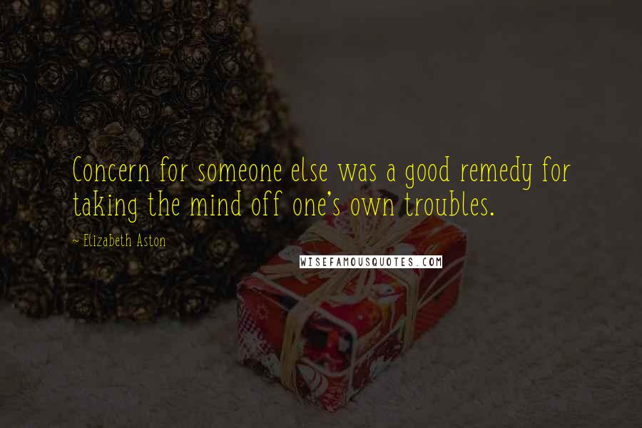 Elizabeth Aston Quotes: Concern for someone else was a good remedy for taking the mind off one's own troubles.