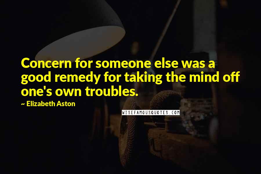Elizabeth Aston Quotes: Concern for someone else was a good remedy for taking the mind off one's own troubles.