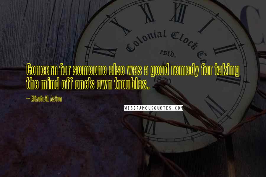 Elizabeth Aston Quotes: Concern for someone else was a good remedy for taking the mind off one's own troubles.