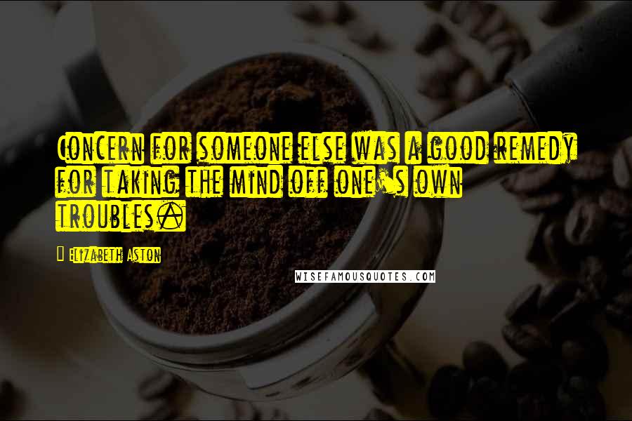 Elizabeth Aston Quotes: Concern for someone else was a good remedy for taking the mind off one's own troubles.