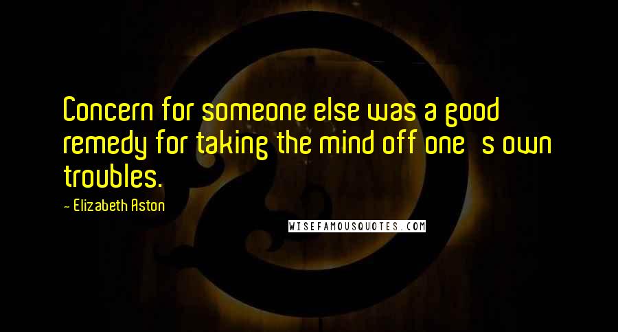 Elizabeth Aston Quotes: Concern for someone else was a good remedy for taking the mind off one's own troubles.