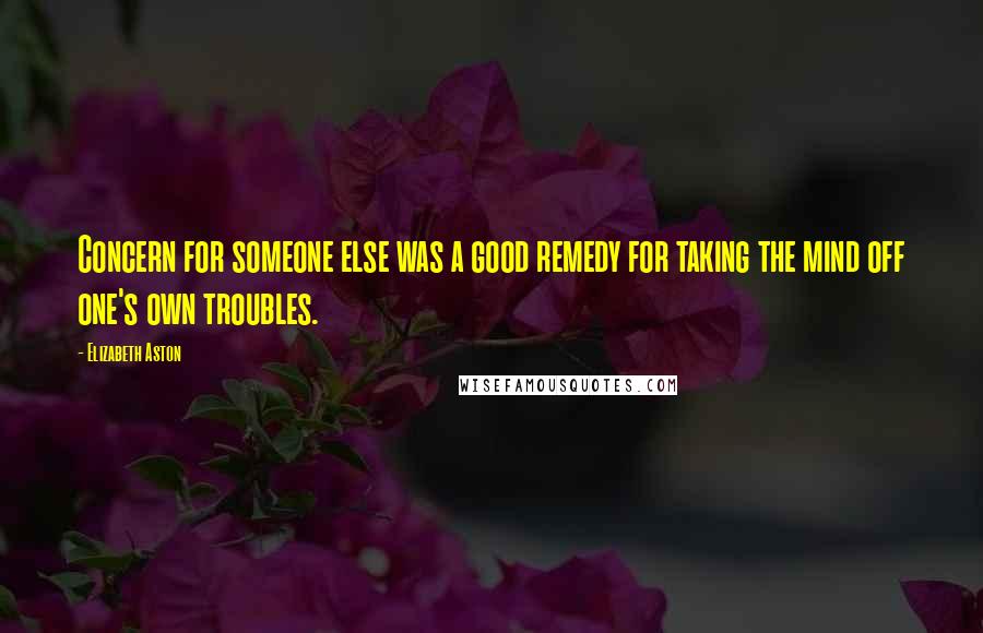 Elizabeth Aston Quotes: Concern for someone else was a good remedy for taking the mind off one's own troubles.
