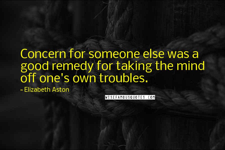 Elizabeth Aston Quotes: Concern for someone else was a good remedy for taking the mind off one's own troubles.