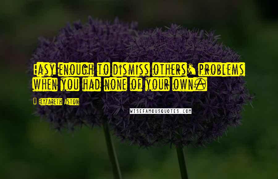 Elizabeth Aston Quotes: Easy enough to dismiss others' problems when you had none of your own.