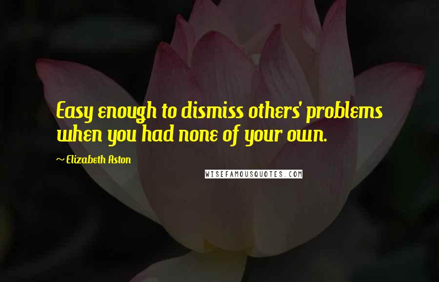 Elizabeth Aston Quotes: Easy enough to dismiss others' problems when you had none of your own.