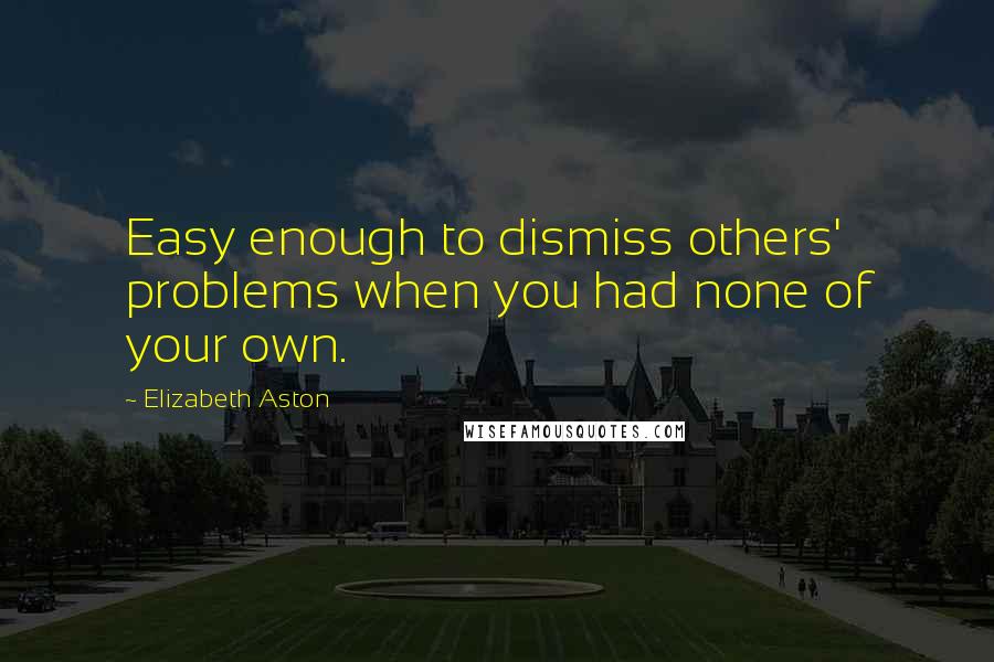 Elizabeth Aston Quotes: Easy enough to dismiss others' problems when you had none of your own.