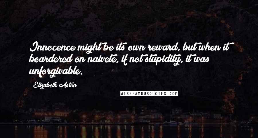 Elizabeth Aston Quotes: Innocence might be its own reward, but when it boardered on naivete, if not stupidity, it was unforgivable.