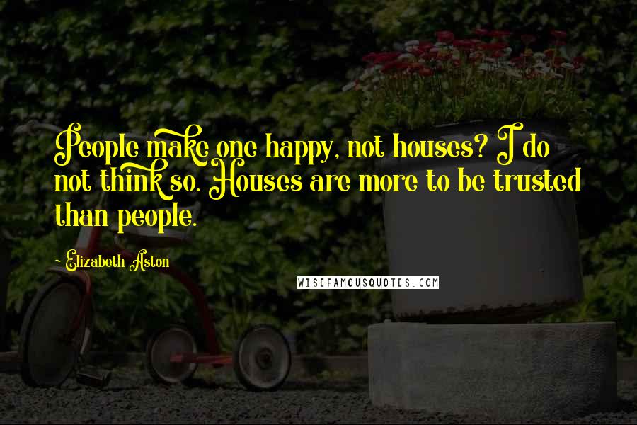 Elizabeth Aston Quotes: People make one happy, not houses? I do not think so. Houses are more to be trusted than people.