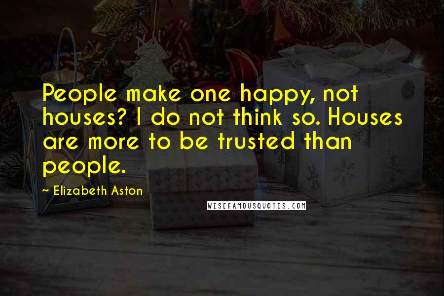 Elizabeth Aston Quotes: People make one happy, not houses? I do not think so. Houses are more to be trusted than people.