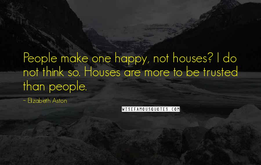 Elizabeth Aston Quotes: People make one happy, not houses? I do not think so. Houses are more to be trusted than people.