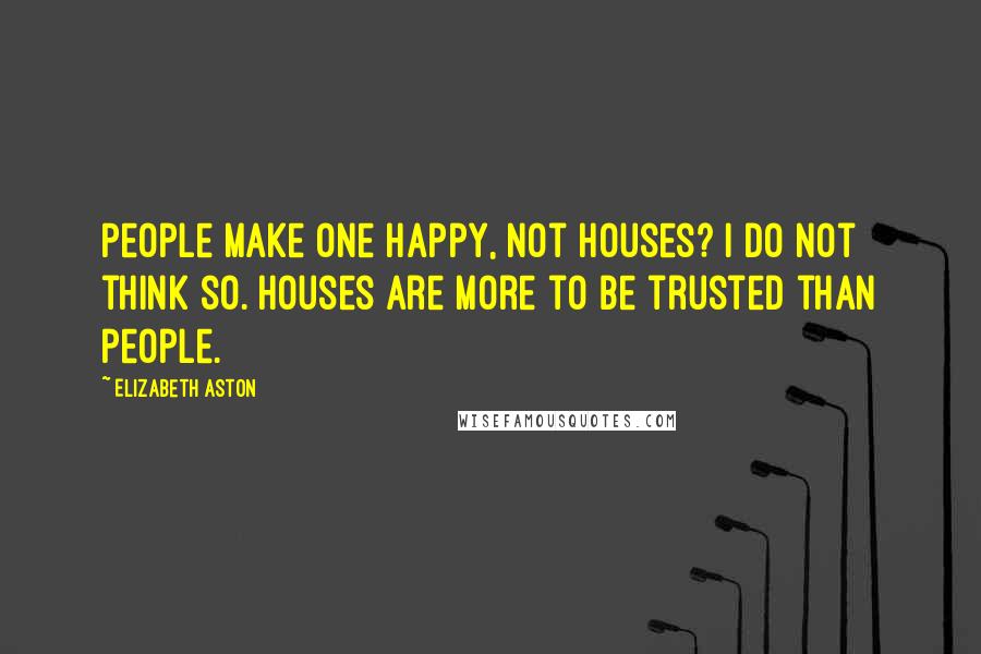 Elizabeth Aston Quotes: People make one happy, not houses? I do not think so. Houses are more to be trusted than people.