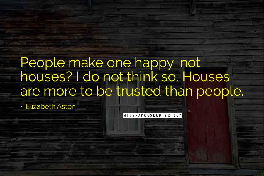 Elizabeth Aston Quotes: People make one happy, not houses? I do not think so. Houses are more to be trusted than people.