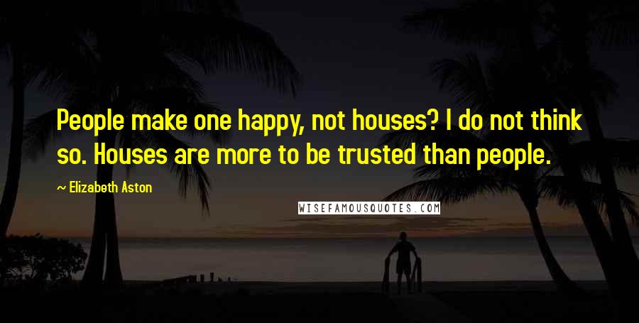 Elizabeth Aston Quotes: People make one happy, not houses? I do not think so. Houses are more to be trusted than people.