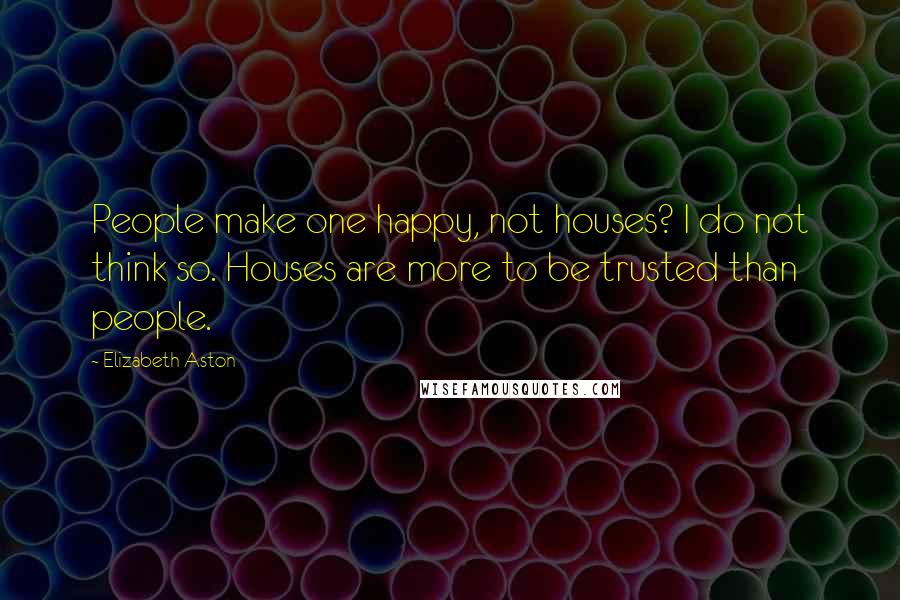 Elizabeth Aston Quotes: People make one happy, not houses? I do not think so. Houses are more to be trusted than people.