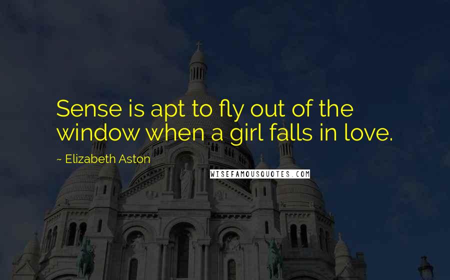 Elizabeth Aston Quotes: Sense is apt to fly out of the window when a girl falls in love.
