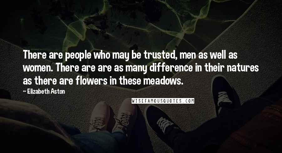 Elizabeth Aston Quotes: There are people who may be trusted, men as well as women. There are are as many difference in their natures as there are flowers in these meadows.