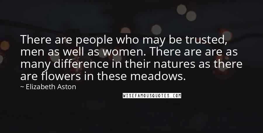 Elizabeth Aston Quotes: There are people who may be trusted, men as well as women. There are are as many difference in their natures as there are flowers in these meadows.
