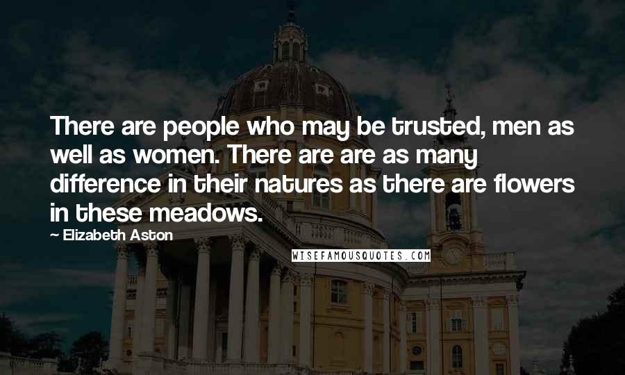 Elizabeth Aston Quotes: There are people who may be trusted, men as well as women. There are are as many difference in their natures as there are flowers in these meadows.