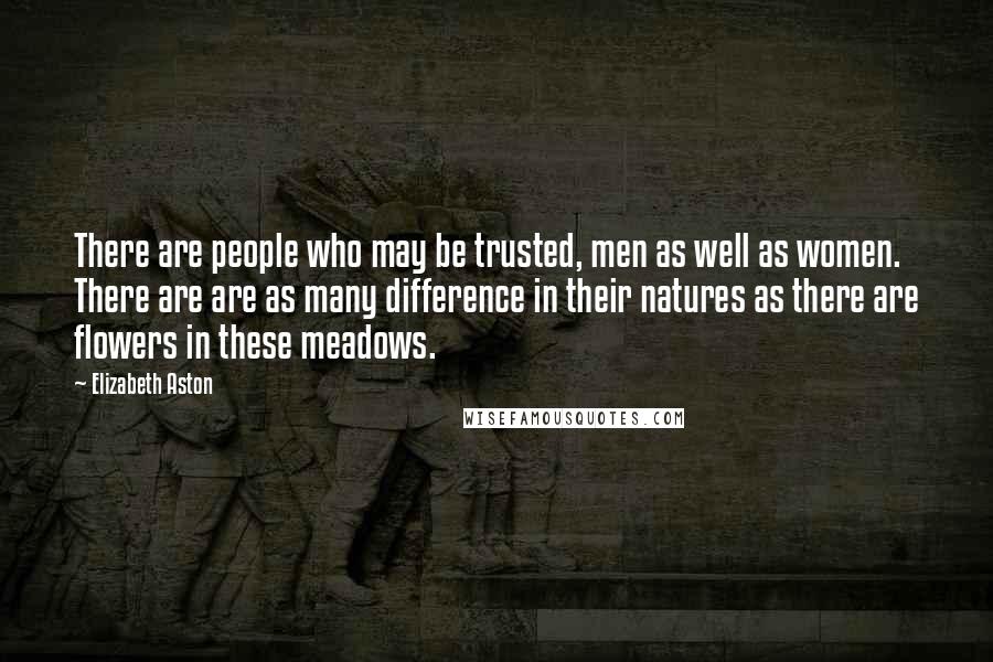 Elizabeth Aston Quotes: There are people who may be trusted, men as well as women. There are are as many difference in their natures as there are flowers in these meadows.