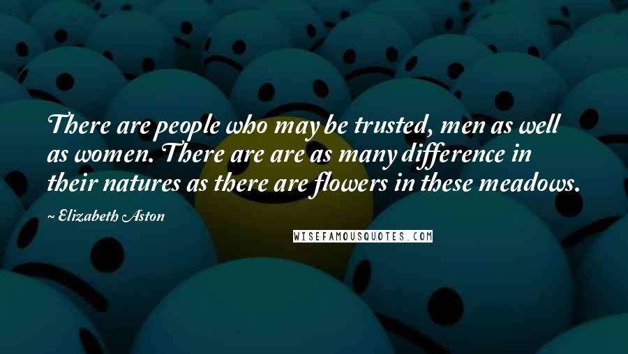 Elizabeth Aston Quotes: There are people who may be trusted, men as well as women. There are are as many difference in their natures as there are flowers in these meadows.