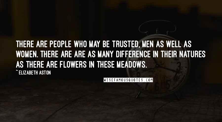 Elizabeth Aston Quotes: There are people who may be trusted, men as well as women. There are are as many difference in their natures as there are flowers in these meadows.