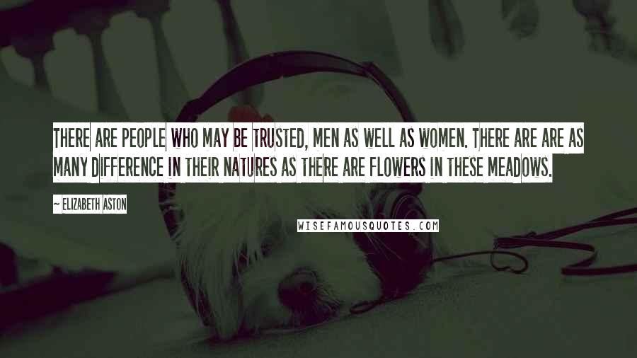 Elizabeth Aston Quotes: There are people who may be trusted, men as well as women. There are are as many difference in their natures as there are flowers in these meadows.