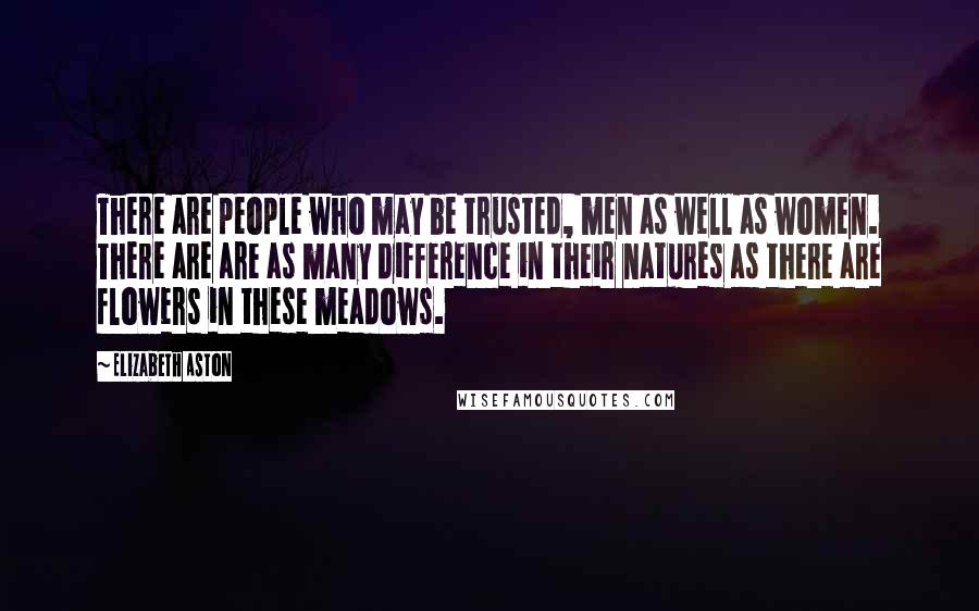 Elizabeth Aston Quotes: There are people who may be trusted, men as well as women. There are are as many difference in their natures as there are flowers in these meadows.