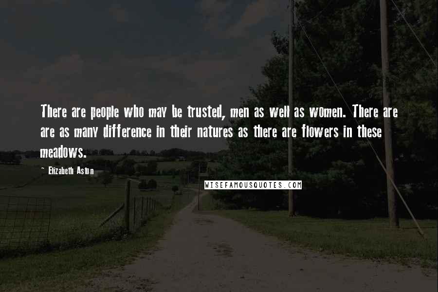 Elizabeth Aston Quotes: There are people who may be trusted, men as well as women. There are are as many difference in their natures as there are flowers in these meadows.