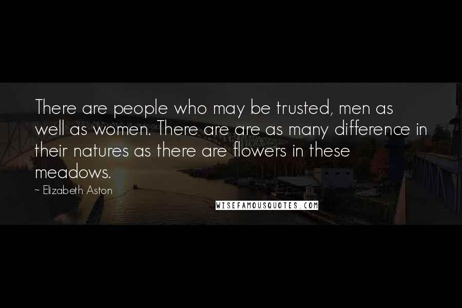 Elizabeth Aston Quotes: There are people who may be trusted, men as well as women. There are are as many difference in their natures as there are flowers in these meadows.