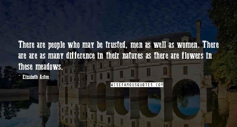 Elizabeth Aston Quotes: There are people who may be trusted, men as well as women. There are are as many difference in their natures as there are flowers in these meadows.