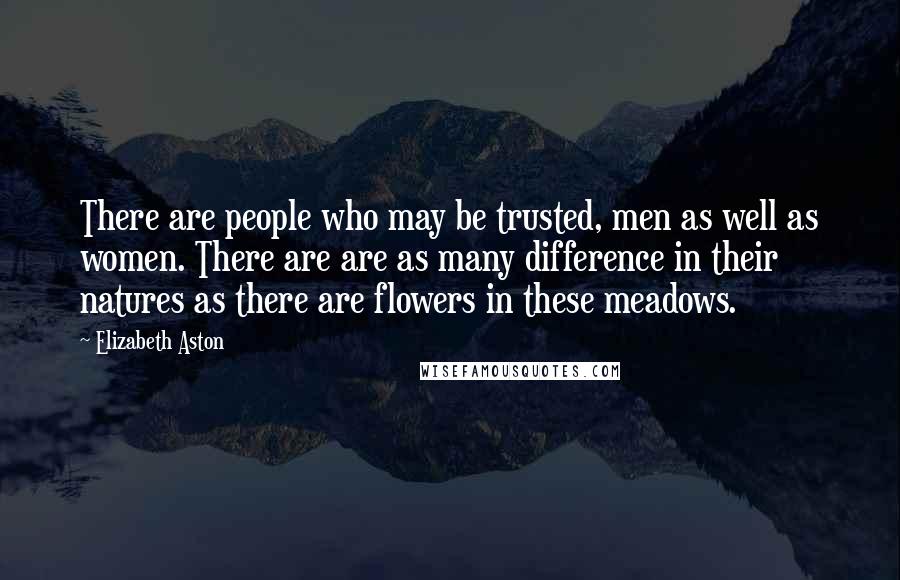 Elizabeth Aston Quotes: There are people who may be trusted, men as well as women. There are are as many difference in their natures as there are flowers in these meadows.