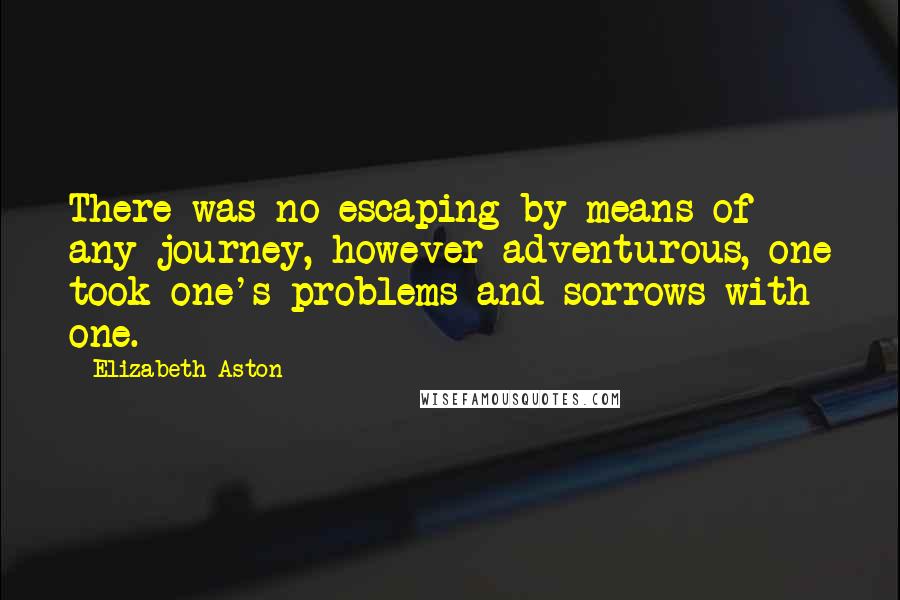 Elizabeth Aston Quotes: There was no escaping by means of any journey, however adventurous, one took one's problems and sorrows with one.