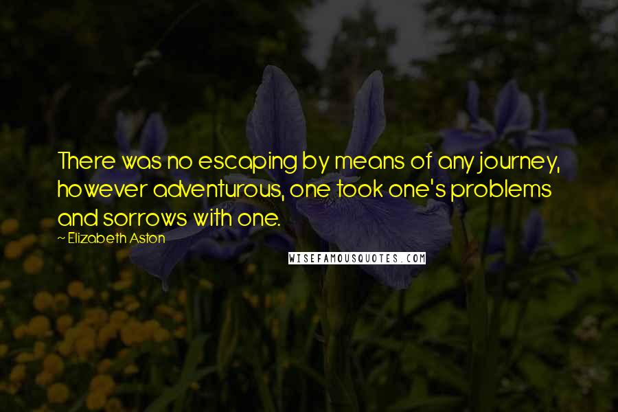 Elizabeth Aston Quotes: There was no escaping by means of any journey, however adventurous, one took one's problems and sorrows with one.