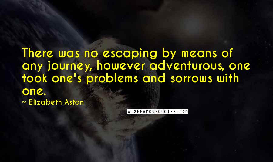 Elizabeth Aston Quotes: There was no escaping by means of any journey, however adventurous, one took one's problems and sorrows with one.