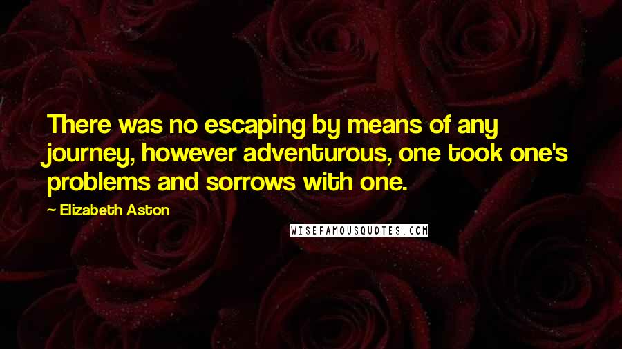 Elizabeth Aston Quotes: There was no escaping by means of any journey, however adventurous, one took one's problems and sorrows with one.