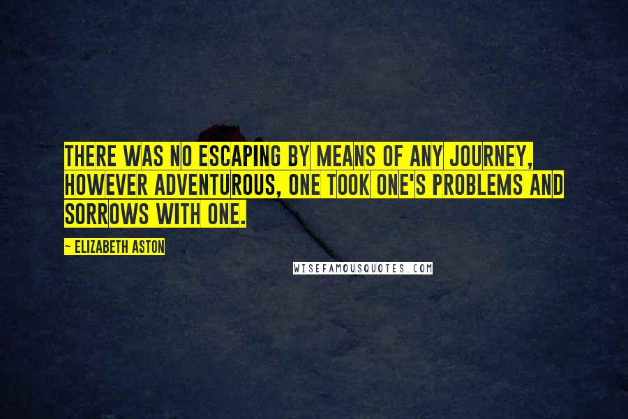 Elizabeth Aston Quotes: There was no escaping by means of any journey, however adventurous, one took one's problems and sorrows with one.