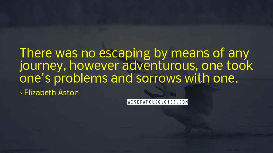 Elizabeth Aston Quotes: There was no escaping by means of any journey, however adventurous, one took one's problems and sorrows with one.