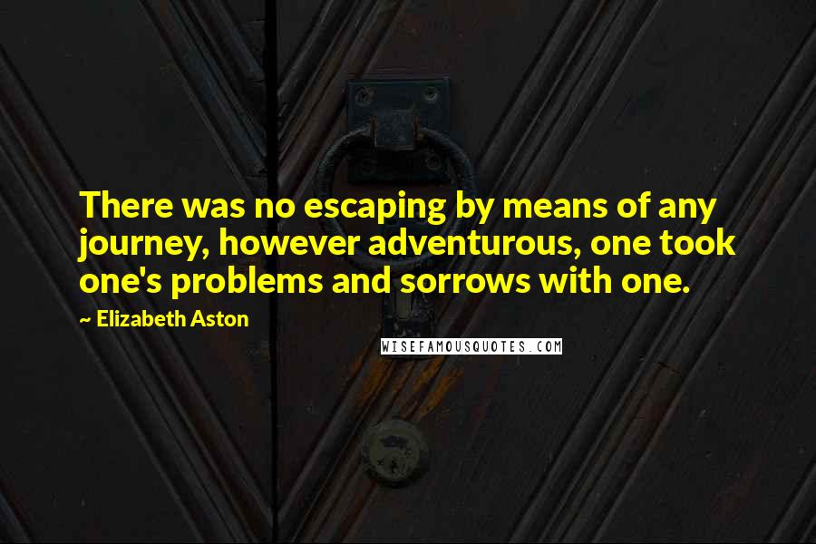 Elizabeth Aston Quotes: There was no escaping by means of any journey, however adventurous, one took one's problems and sorrows with one.