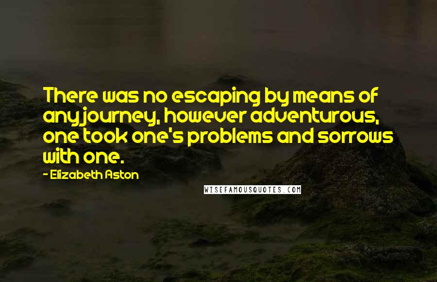 Elizabeth Aston Quotes: There was no escaping by means of any journey, however adventurous, one took one's problems and sorrows with one.